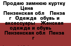 Продаю зимнюю куртку › Цена ­ 1 500 - Пензенская обл., Пенза г. Одежда, обувь и аксессуары » Женская одежда и обувь   . Пензенская обл.,Пенза г.